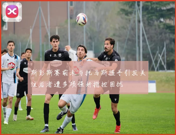 斯彭斯赛前未与托马斯握手引发关注后者遭多项强奸指控困扰