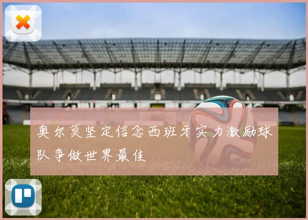 奥尔莫坚定信念西班牙实力激励球队争做世界最佳