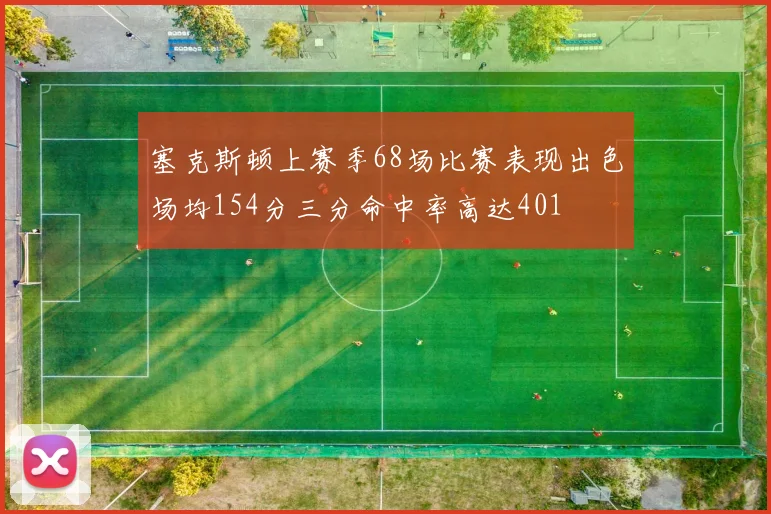 塞克斯顿上赛季68场比赛表现出色场均154分三分命中率高达401