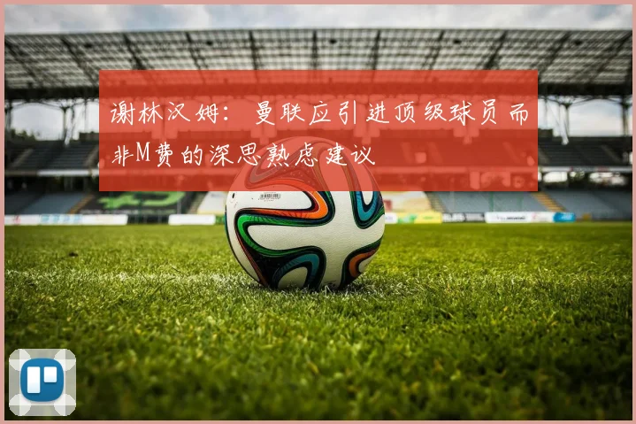 谢林汉姆：曼联应引进顶级球员而非M费的深思熟虑建议