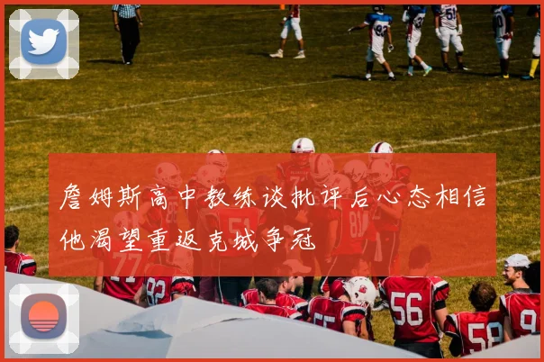 詹姆斯高中教练谈批评后心态相信他渴望重返克城争冠