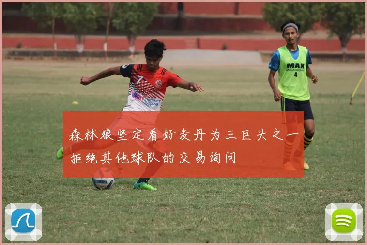 森林狼坚定看好麦丹为三巨头之一拒绝其他球队的交易询问