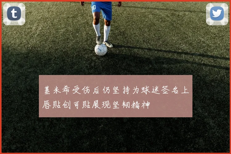 基米希受伤后仍坚持为球迷签名上唇贴创可贴展现坚韧精神