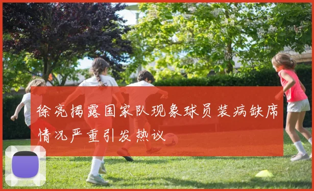 徐亮揭露国家队现象球员装病缺席情况严重引发热议