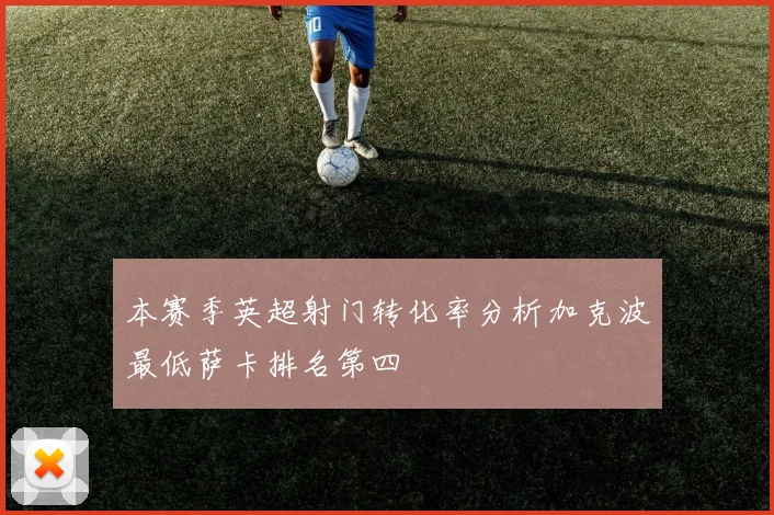 本赛季英超射门转化率分析加克波最低萨卡排名第四