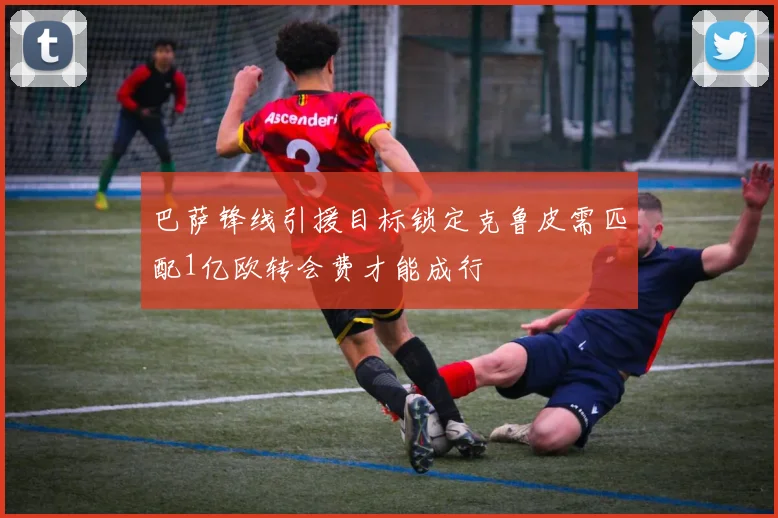 巴萨锋线引援目标锁定克鲁皮需匹配1亿欧转会费才能成行