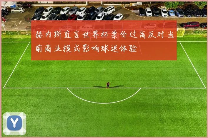赫内斯直言世界杯票价过高反对当前商业模式影响球迷体验