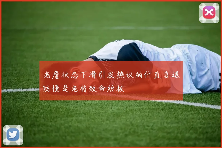 老詹状态下滑引发热议纳什直言退防慢是老将致命短板