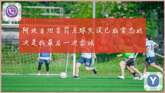 阿坎吉坦言罚点球失误已成常态这次是我最后一次尝试