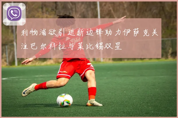 利物浦欲引进新边锋助力伊萨克关注巴尔科拉与莱比锡双星