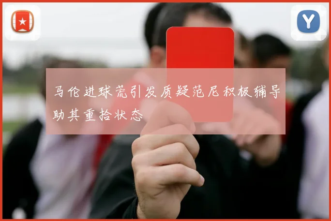 马伦进球荒引发质疑范尼积极辅导助其重拾状态