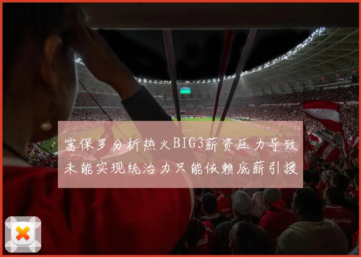 富保罗分析热火BIG3薪资压力导致未能实现统治力只能依赖底薪引援