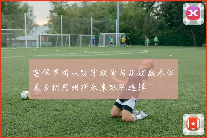 富保罗将从防守效率与进攻战术体系分析詹姆斯未来球队选择