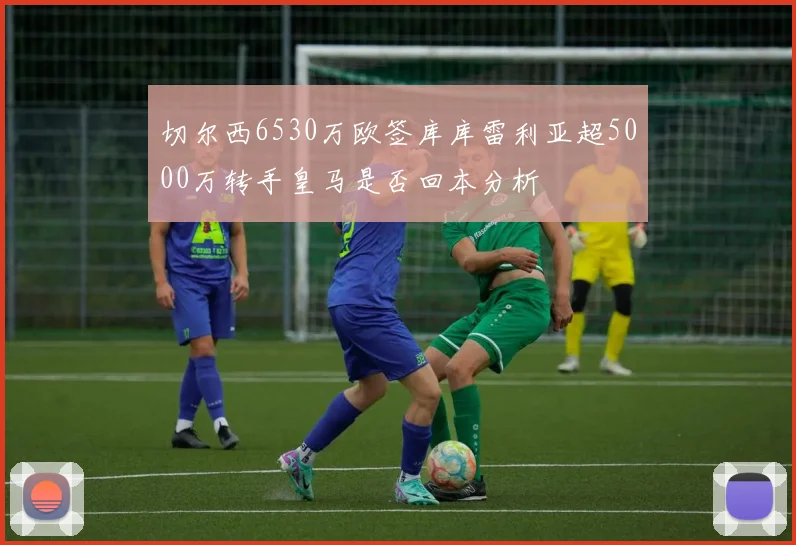 切尔西6530万欧签库库雷利亚超5000万转手皇马是否回本分析
