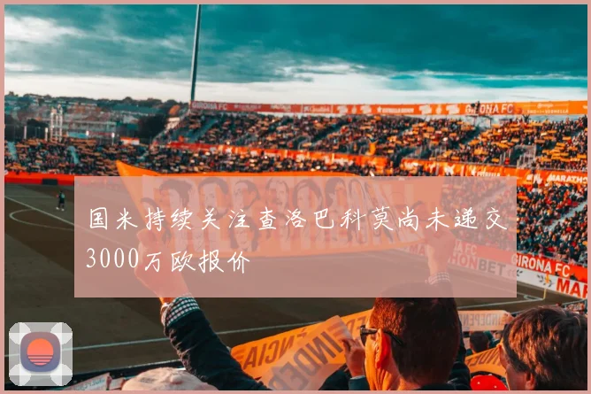 国米持续关注查洛巴科莫尚未递交3000万欧报价