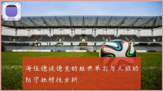 海伍德谈德克的经典单打与文班的防守独特性分析