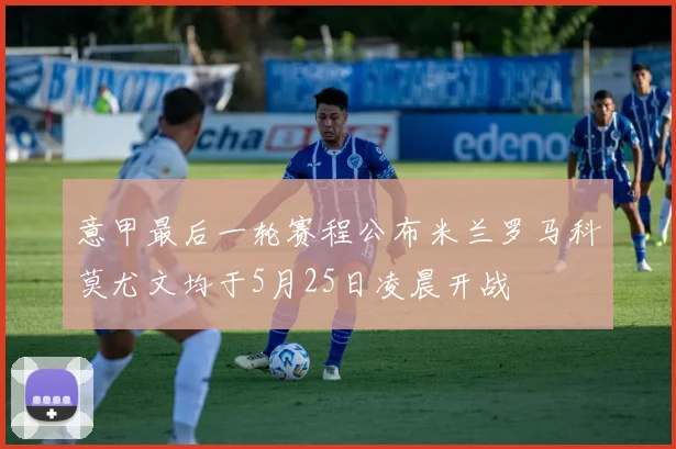 意甲最后一轮赛程公布米兰罗马科莫尤文均于5月25日凌晨开战