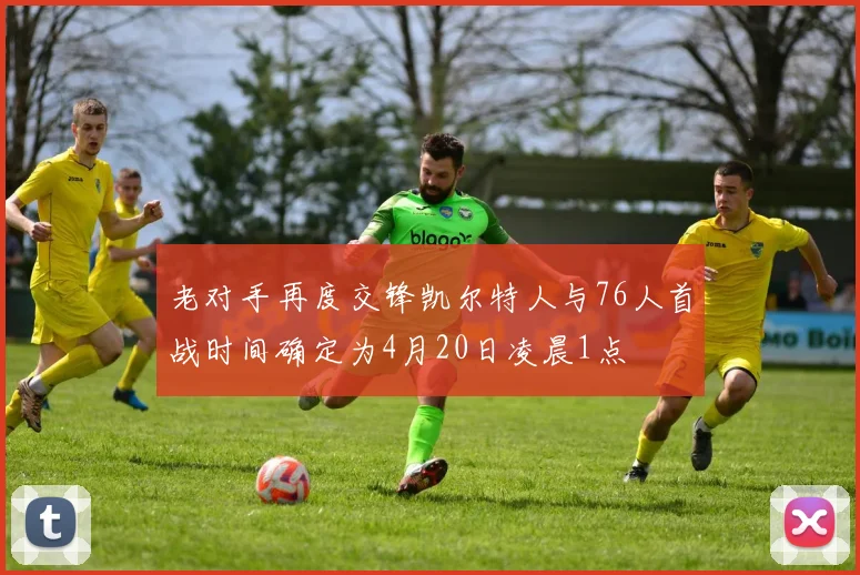 老对手再度交锋凯尔特人与76人首战时间确定为4月20日凌晨1点
