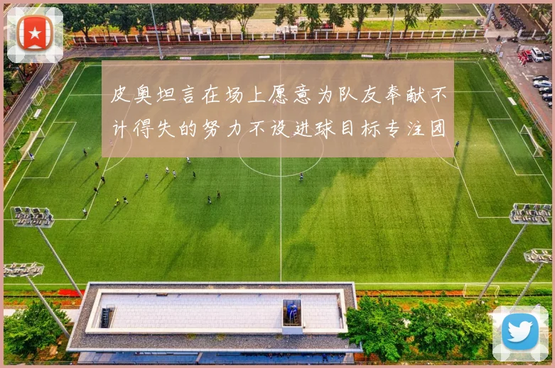 皮奥坦言在场上愿意为队友奉献不计得失的努力不设进球目标专注团队贡献