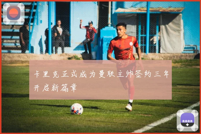 卡里克正式成为曼联主帅签约三年开启新篇章