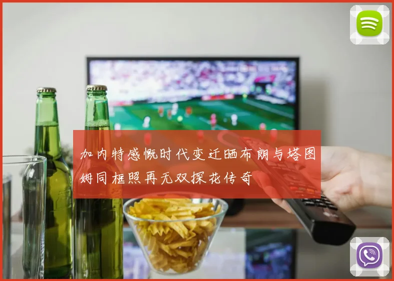 加内特感慨时代变迁晒布朗与塔图姆同框照再无双探花传奇