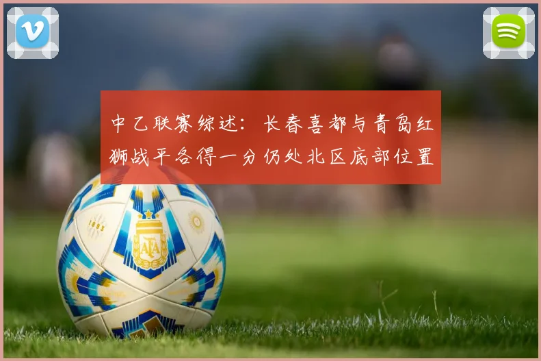 中乙联赛综述：长春喜都与青岛红狮战平各得一分仍处北区底部位置