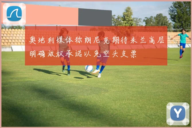 奥地利媒体称朗尼克期待米兰高层明确放权承诺以免空头支票